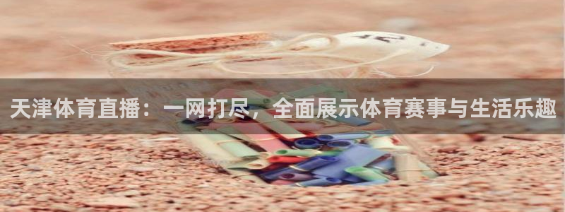 天津体育直播：一网打尽，全面展示体育赛事与生活乐趣