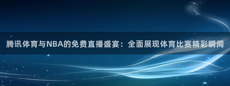 腾讯体育与NBA的免费直播盛宴：全面展现体育比赛精彩瞬间