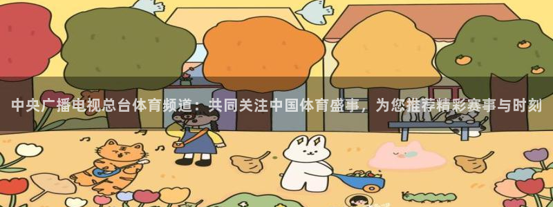 中央广播电视总台体育频道：共同关注中国体育盛事，为您推荐精彩赛事与时刻